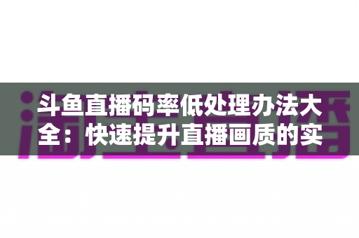 斗鱼直播码率低处理办法大全:快速提升直播画质的实用指南 斗鱼直播码率低处理办法大全:快速提升直播画质的实用指南