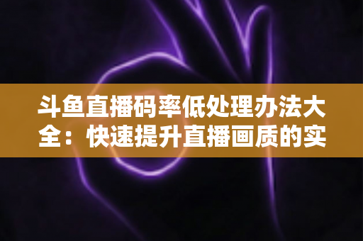 斗鱼直播码率低处理办法大全：快速提升直播画质的实用指南