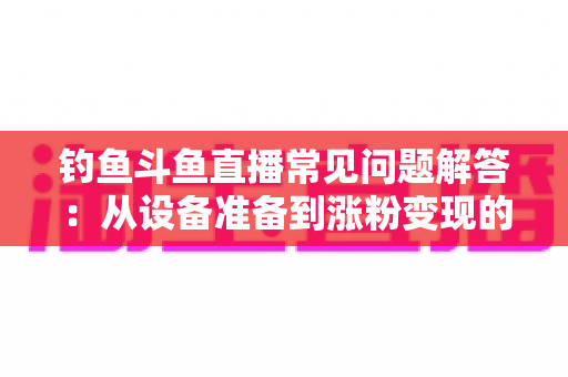 钓鱼斗鱼直播常见问题解答:从设备准备到涨粉变现的新手主播全方位指南 钓鱼斗鱼直播常见问题解答:从设备准备到涨粉变现的新手主播全方位指南