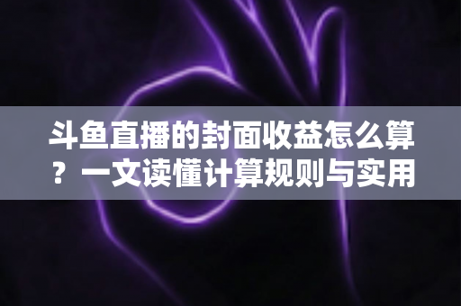 斗鱼直播的封面收益怎么算?一文读懂计算规则与实用提升技巧 斗鱼直播的封面收益怎么算?一文读懂计算规则与实用提升技巧