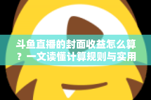 斗鱼直播的封面收益怎么算？一文读懂计算规则与实用提升技巧