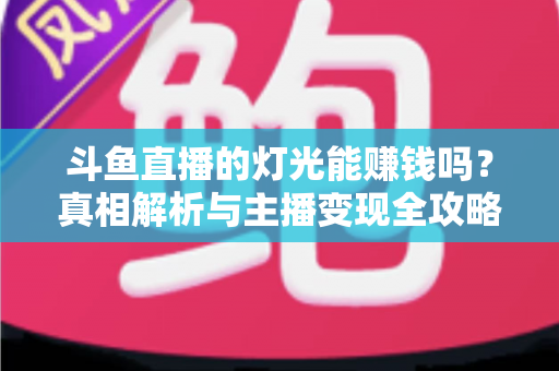 斗鱼直播的灯光能赚钱吗？真相解析与主播变现全攻略