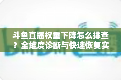 斗鱼直播权重下降怎么排查？全维度诊断与快速恢复实操指南