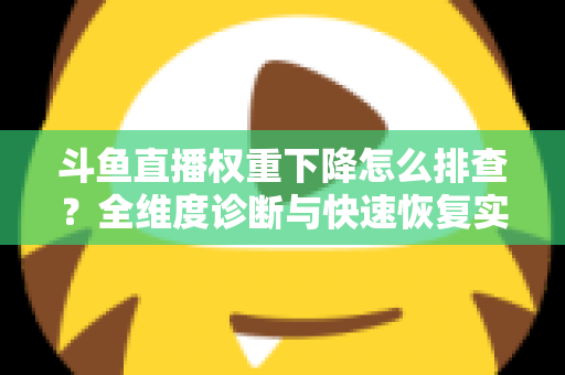 斗鱼直播权重下降怎么排查？全维度诊断与快速恢复实操指南