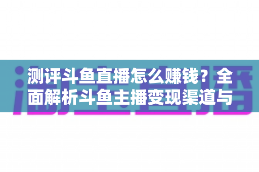 测评斗鱼直播怎么赚钱？全面解析斗鱼主播变现渠道与实战技巧