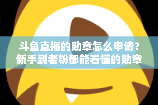 斗鱼直播的勋章怎么申请？新手到老粉都能看懂的勋章获取全流程攻略