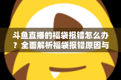 斗鱼直播的福袋报错怎么办?全面解析福袋报错原因与高效解决方法完整指南 斗鱼直播的福袋报错怎么办?全面解析福袋报错原因与高效解决方法完整指南