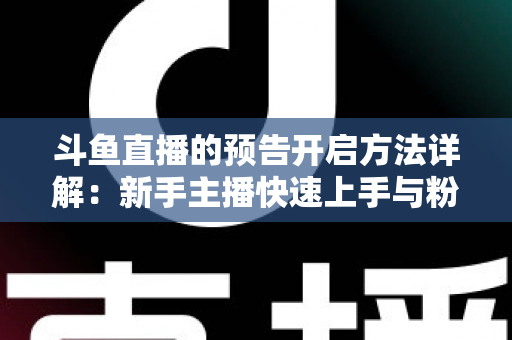 斗鱼直播的预告开启方法详解：新手主播快速上手与粉丝提前锁定全攻略