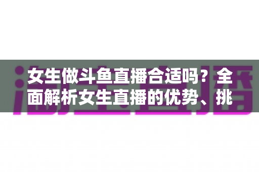 女生做斗鱼直播合适吗？全面解析女生直播的优势、挑战与成功路径