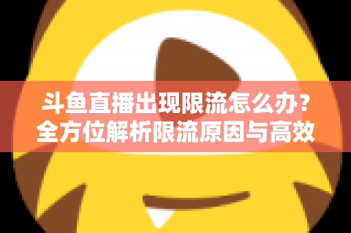 斗鱼直播出现限流怎么办？全方位解析限流原因与高效恢复流量的实用指南