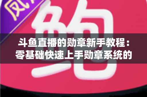 斗鱼直播的勋章新手教程：零基础快速上手勋章系统的完整攻略指南