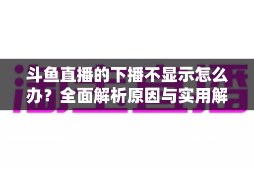 斗鱼直播的下播不显示怎么办？全面解析原因与实用解决方法，快速恢复流畅观看体验