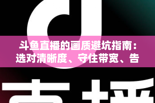 斗鱼直播的画质避坑指南：选对清晰度、守住带宽、告别糊屏花屏的实用手册