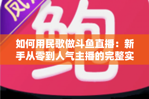 如何用民歌做斗鱼直播：新手从零到人气主播的完整实战指南