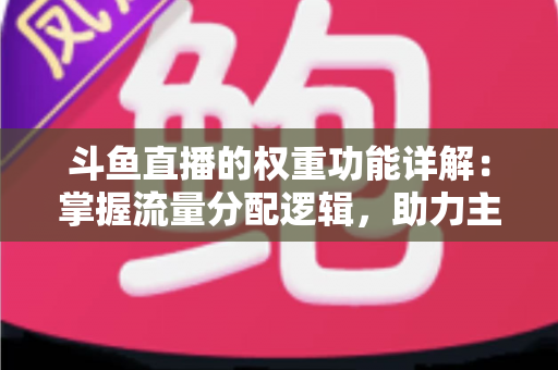 斗鱼直播的权重功能详解：掌握流量分配逻辑，助力主播快速上热门的实战指南