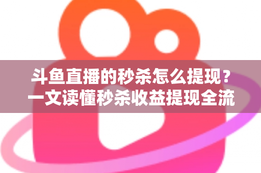 斗鱼直播的秒杀怎么提现？一文读懂秒杀收益提现全流程与实用技巧
