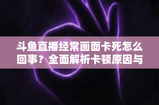 斗鱼直播经常画面卡死怎么回事？全面解析卡顿原因与高效解决方法