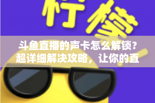 斗鱼直播的声卡怎么解锁？超详细解决攻略，让你的直播间声音瞬间在线