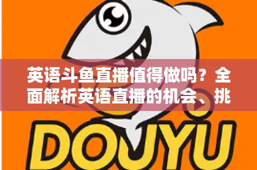 英语斗鱼直播值得做吗？全面解析英语直播的机会、挑战与变现前景