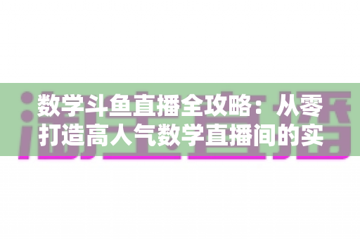 数学斗鱼直播全攻略:从零打造高人气数学直播间的实战宝典 数学斗鱼直播全攻略:从零打造高人气数学直播间的实战宝典