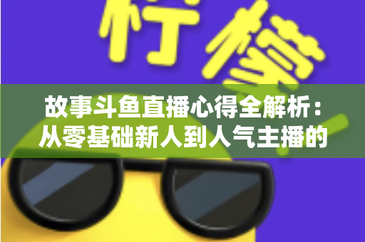 故事斗鱼直播心得全解析:从零基础新人到人气主播的实战成长指南 故事斗鱼直播心得全解析:从零基础新人到人气主播的实战成长指南