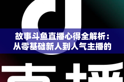 故事斗鱼直播心得全解析：从零基础新人到人气主播的实战成长指南
