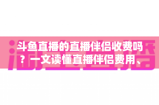 斗鱼直播的直播伴侣收费吗?一文读懂直播伴侣费用、功能与使用全攻略 斗鱼直播的直播伴侣收费吗?一文读懂直播伴侣费用、功能与使用全攻略