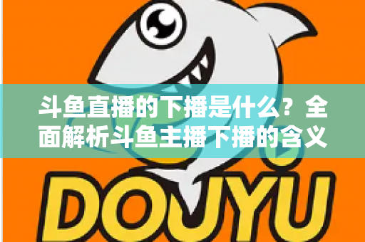斗鱼直播的下播是什么?全面解析斗鱼主播下播的含义、原因与直播状态查询技巧 斗鱼直播的下播是什么?全面解析斗鱼主播下播的含义、原因与直播状态查询技巧