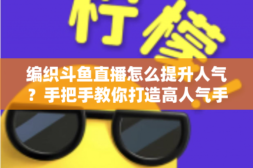 编织斗鱼直播怎么提升人气？手把手教你打造高人气手工编织直播间的实用攻略