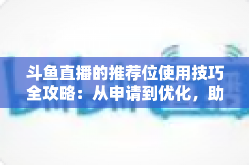 斗鱼直播的推荐位使用技巧全攻略:从申请到优化,助你的直播间人气快速起飞 斗鱼直播的推荐位使用技巧全攻略:从申请到优化,助你的直播间人气快速起飞