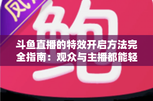斗鱼直播的特效开启方法完全指南:观众与主播都能轻松上手的炫酷体验教程 斗鱼直播的特效开启方法完全指南:观众与主播都能轻松上手的炫酷体验教程