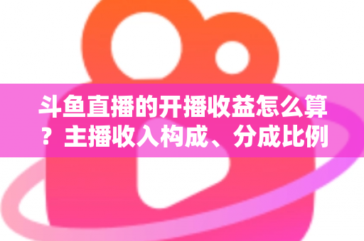 斗鱼直播的开播收益怎么算?主播收入构成、分成比例与提现规则全解析 斗鱼直播的开播收益怎么算?主播收入构成、分成比例与提现规则全解析