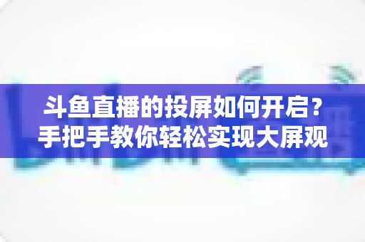 斗鱼直播的投屏如何开启？手把手教你轻松实现大屏观看的完整攻略