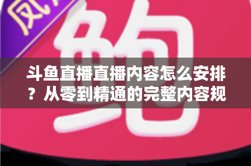 斗鱼直播直播内容怎么安排?从零到精通的完整内容规划指南,助你快速提升人气与收益 斗鱼直播直播内容怎么安排?从零到精通的完整内容规划指南,助你快速提升人气与收益
