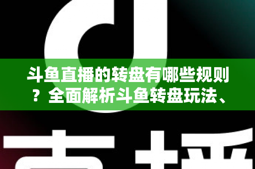 斗鱼直播的转盘有哪些规则?全面解析斗鱼转盘玩法、参与条件与中奖机制 斗鱼直播的转盘有哪些规则?全面解析斗鱼转盘玩法、参与条件与中奖机制