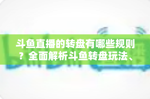 斗鱼直播的转盘有哪些规则？全面解析斗鱼转盘玩法、参与条件与中奖机制