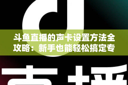 斗鱼直播的声卡设置方法全攻略：新手也能轻松搞定专业级直播音效