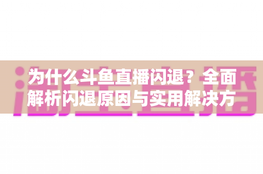 为什么斗鱼直播闪退？全面解析闪退原因与实用解决方案大全