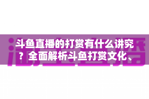 斗鱼直播的打赏有什么讲究？全面解析斗鱼打赏文化、礼仪与理性消费指南