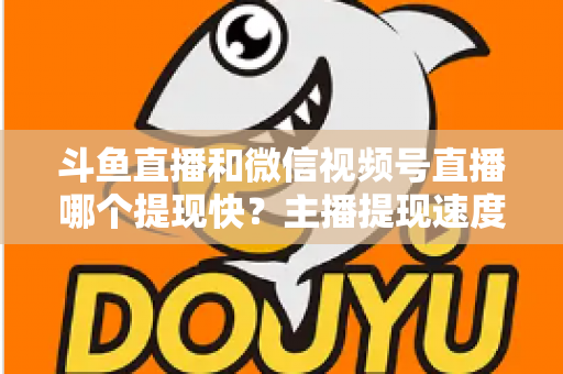 斗鱼直播和微信视频号直播哪个提现快?主播提现速度全面对比与实用指南 斗鱼直播和微信视频号直播哪个提现快?主播提现速度全面对比与实用指南