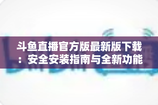 斗鱼直播官方版最新版下载:安全安装指南与全新功能全解析,畅享高清直播体验 斗鱼直播官方版最新版下载:安全安装指南与全新功能全解析,畅享高清直播体验