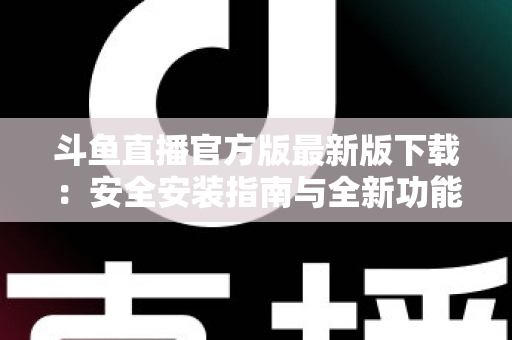 斗鱼直播官方版最新版下载：安全安装指南与全新功能全解析，畅享高清直播体验