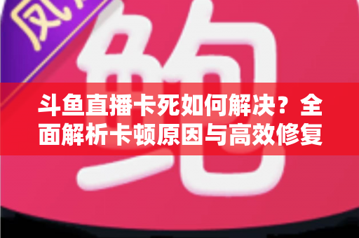 斗鱼直播卡死如何解决?全面解析卡顿原因与高效修复方案指南 斗鱼直播卡死如何解决?全面解析卡顿原因与高效修复方案指南