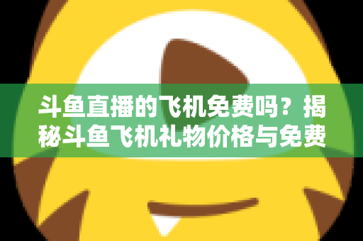 斗鱼直播的飞机免费吗?揭秘斗鱼飞机礼物价格与免费获取途径全攻略 斗鱼直播的飞机免费吗?揭秘斗鱼飞机礼物价格与免费获取途径全攻略