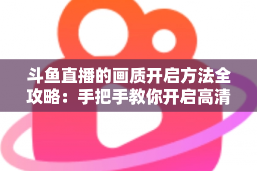 斗鱼直播的画质开启方法全攻略:手把手教你开启高清流畅观影新体验 斗鱼直播的画质开启方法全攻略:手把手教你开启高清流畅观影新体验