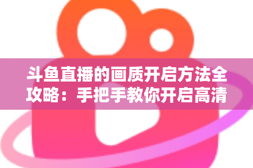 斗鱼直播的画质开启方法全攻略:手把手教你开启高清流畅观影新体验 斗鱼直播的画质开启方法全攻略:手把手教你开启高清流畅观影新体验