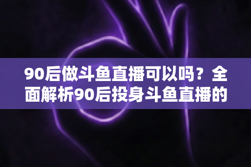 90后做斗鱼直播可以吗?全面解析90后投身斗鱼直播的机遇与挑战 90后做斗鱼直播可以吗?全面解析90后投身斗鱼直播的机遇与挑战