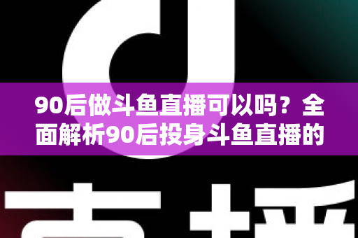 90后做斗鱼直播可以吗?全面解析90后投身斗鱼直播的机遇与挑战 90后做斗鱼直播可以吗?全面解析90后投身斗鱼直播的机遇与挑战