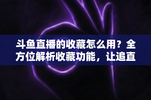 斗鱼直播的收藏怎么用？全方位解析收藏功能，让追直播更高效更省心