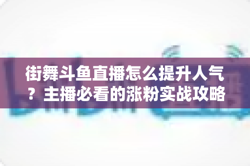 街舞斗鱼直播怎么提升人气？主播必看的涨粉实战攻略全解析
